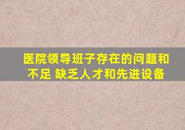 医院领导班子存在的问题和不足 缺乏人才和先进设备
